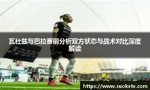 瓦杜兹与巴拉赛前分析双方状态与战术对比深度解读
