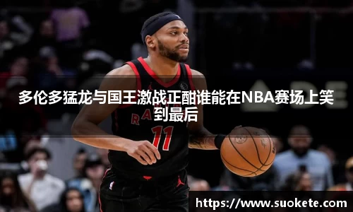 多伦多猛龙与国王激战正酣谁能在NBA赛场上笑到最后